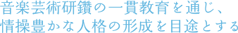 音楽芸術研鑽の一貫教育を通じ、情操豊かな人格の形成を目途とする